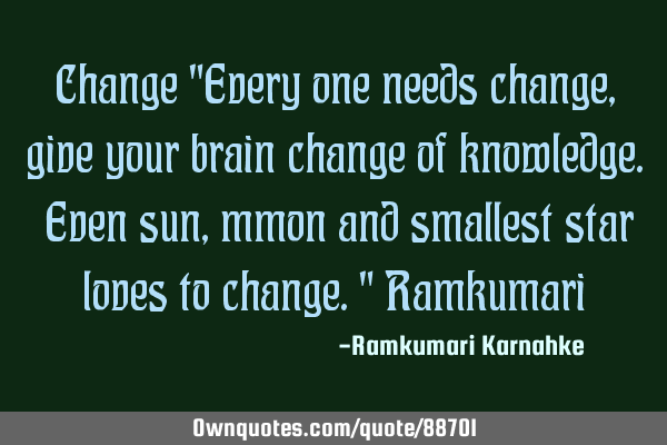 Change "Every one needs change ,give your brain change of knowledge. Even sun ,mmon and smallest
