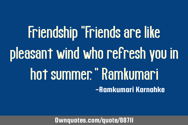 Friendship "Friends are like pleasant wind who refresh you in hot summer." R