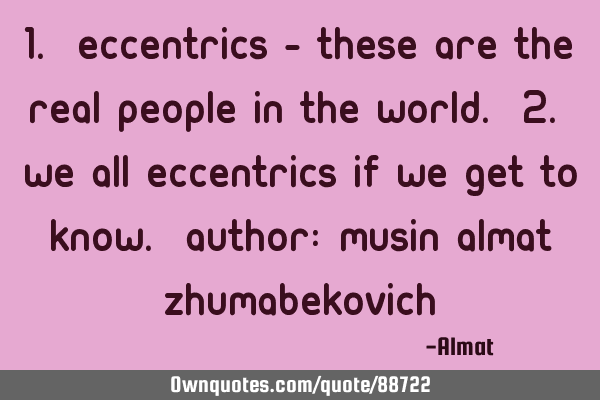1. eccentrics - these are the real people in the world. 2. We all eccentrics if we get to know. A