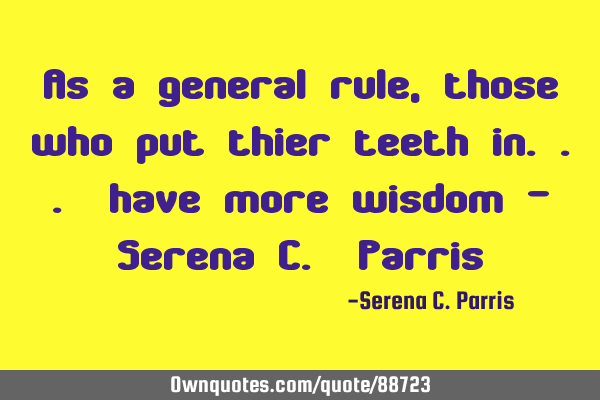 As a general rule, those who put thier teeth in... have more wisdom - Serena C. P