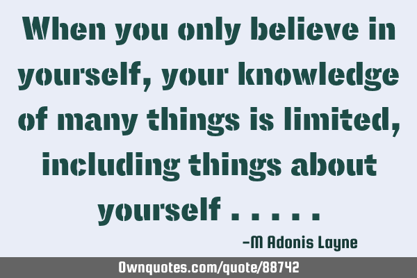 When you only believe in yourself, your knowledge of many things is limited, including things about