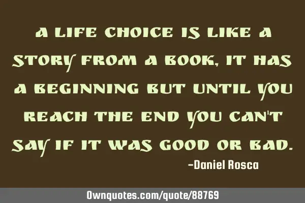 A life choice is like a story from a book, it has a beginning but until you reach the end you can