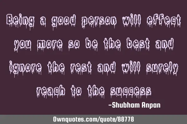 Being a good person will effect you more so be the best and ignore the rest and will surely reach