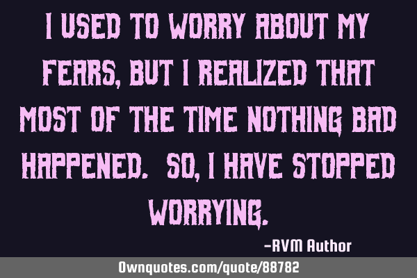 I used to worry about my Fears, but I realized that most of the time nothing bad happened. So, I