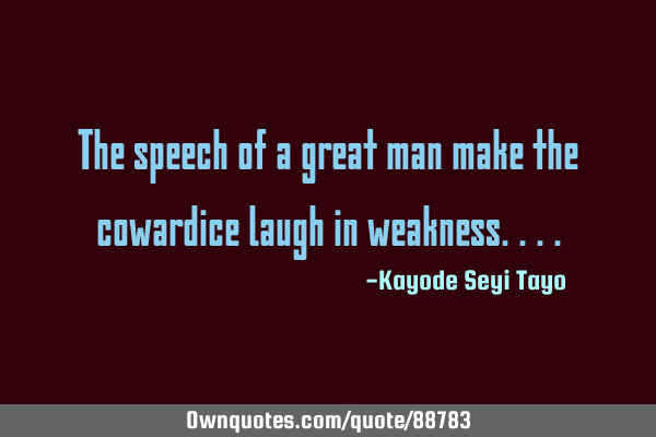 The speech of a great man make the cowardice laugh in