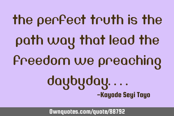 The perfect truth is the path way that lead the freedom we preaching