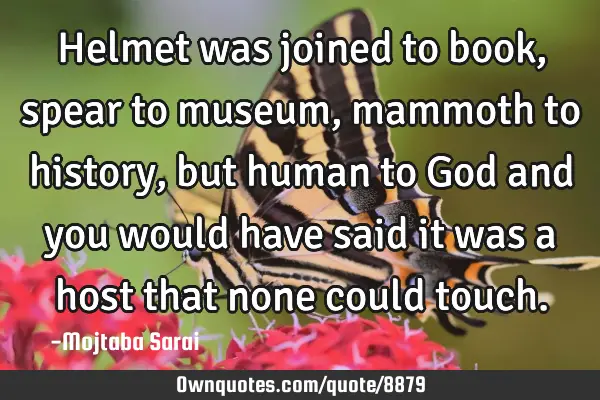 Helmet was joined to book, spear to museum, mammoth to history, but human to God and you would have