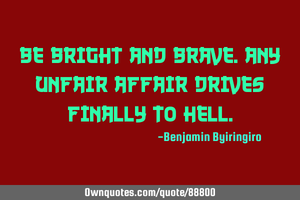 Be bright and brave.Any unfair affair drives finally to