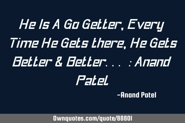 He Is A Go Getter, Every Time He Gets there, He Gets Better & Better... : Anand P