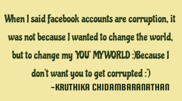 When I said Facebook accounts are corruption,it was not because I wanted to change the world,but to