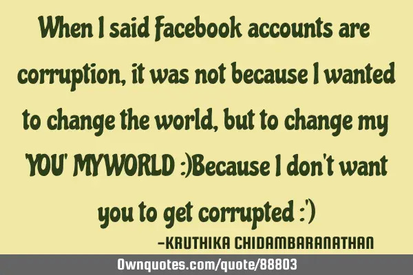 When I said Facebook accounts are corruption,it was not because I wanted to change the world,but to