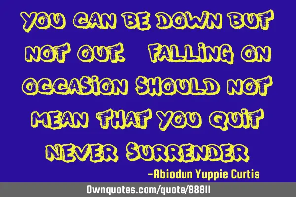 You can be down but not out. Falling on occasion should not mean that you quit Never