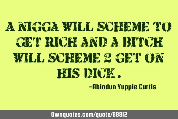 A nigga will scheme to get rich and a bitch will scheme 2 get on his