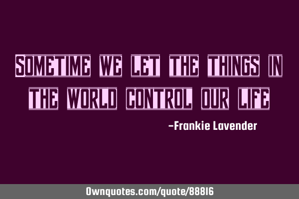 Sometime we let the things in the world control our