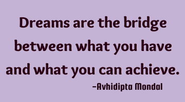 Dreams are the bridge between what you have and what you can achieve.