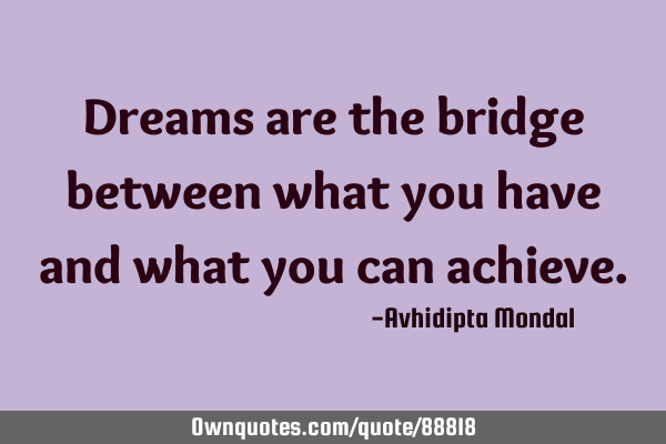Dreams are the bridge between what you have and what you can