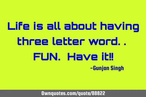 Life is all about having three letter word.. FUN. Have it!!