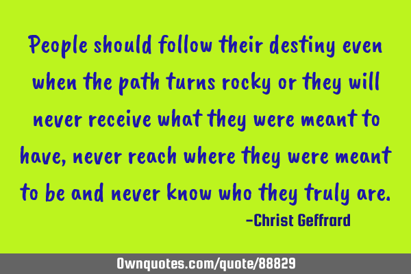 People should follow their destiny even when the path turns rocky or they will never receive what
