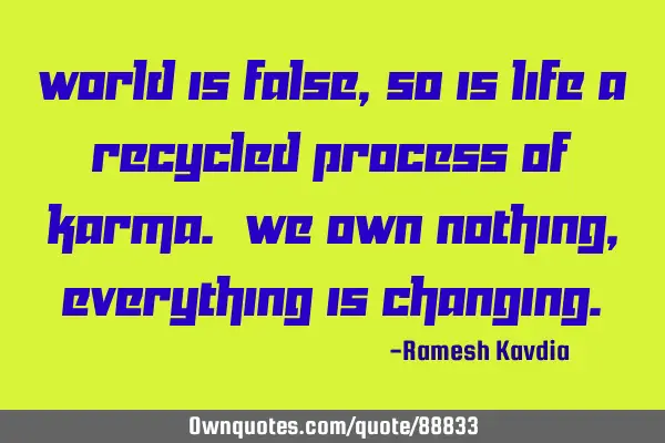 World is false, so is life a recycled process of karma. We own nothing, everything is