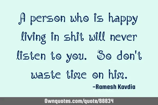A person who is happy living in shit will never listen to you. So don