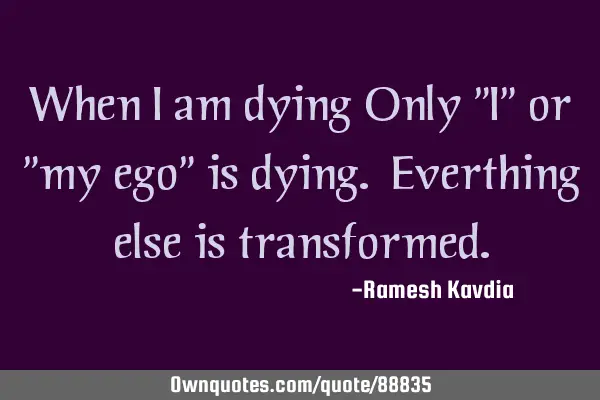 When I am dying Only "I" or "my ego" is dying. Everthing else is