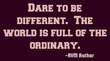 Dare to be different. The world is full of the ordinary.
