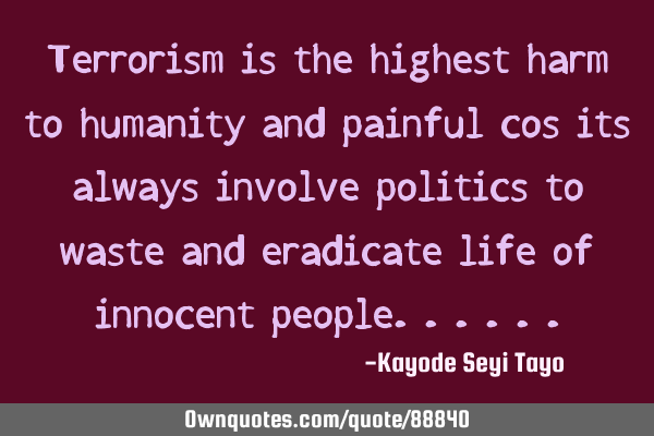 Terrorism is the highest harm to humanity and painful cos its always involve politics to waste and