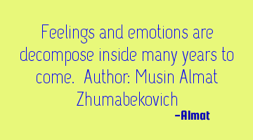 Feelings and emotions are decompose inside many years to come. Author: Musin Almat Zhumabekovich