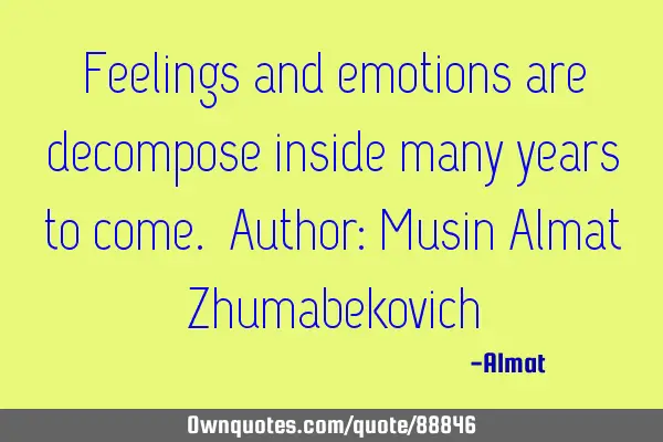Feelings and emotions are decompose inside many years to come. Author: Musin Almat Z