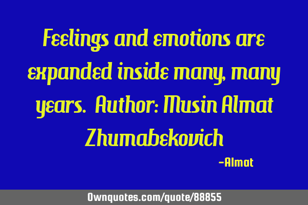 Feelings and emotions are expanded inside many, many years. Author: Musin Almat Z