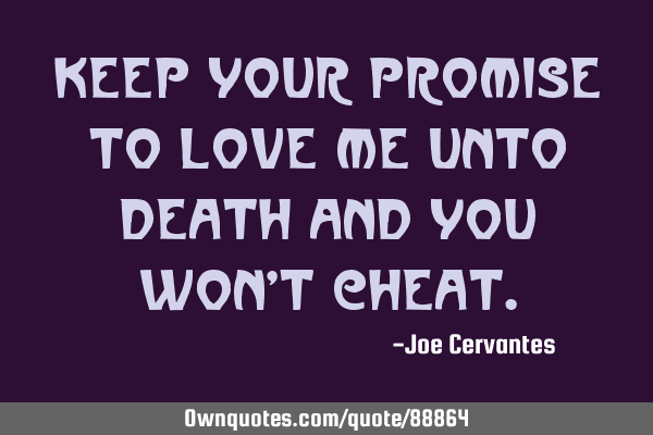 Keep your promise to love me unto death and you won
