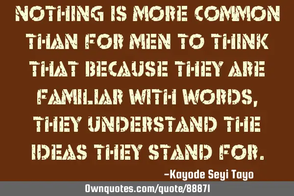 Nothing is more common than for men to think that because they are familiar with words, they