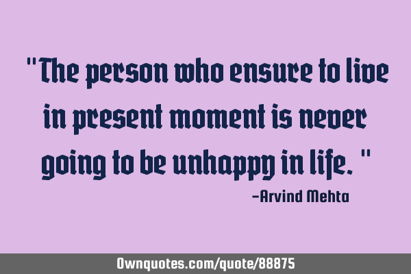 "The person who ensure to live in present moment is never going to be unhappy in life."