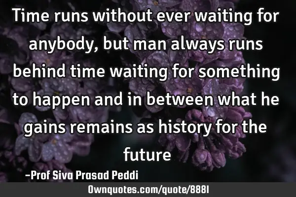 Time runs without ever waiting for anybody, but man always runs behind time waiting for something