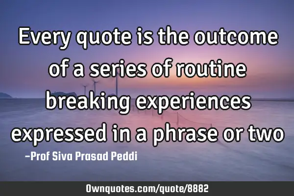 Every quote is the outcome of a series of routine breaking experiences expressed in a phrase or two