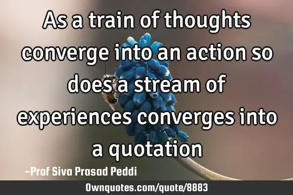 As a train of thoughts converge into an action so does a stream of experiences converges into a