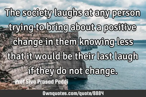 The society laughs at any person trying to bring about a positive change in them knowing less that