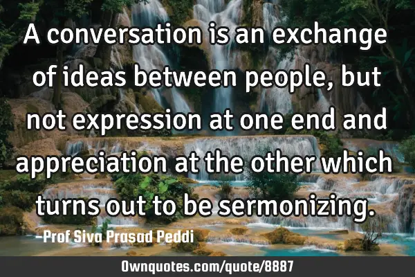 A conversation is an exchange of ideas between people, but not expression at one end and