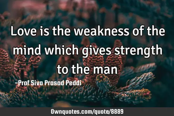Love is the weakness of the mind which gives strength to the