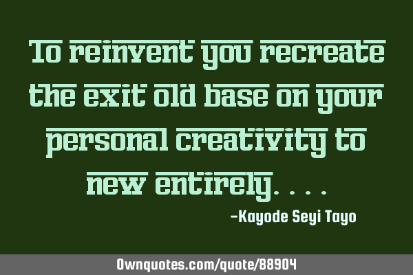 To reinvent you recreate the exit old base on your personal creativity to new