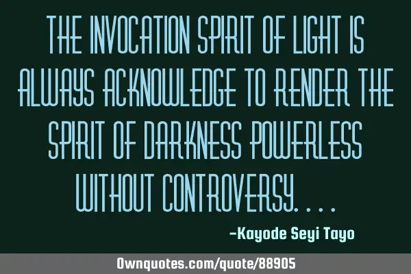 The invocation spirit of light is always acknowledge to render the spirit of darkness powerless