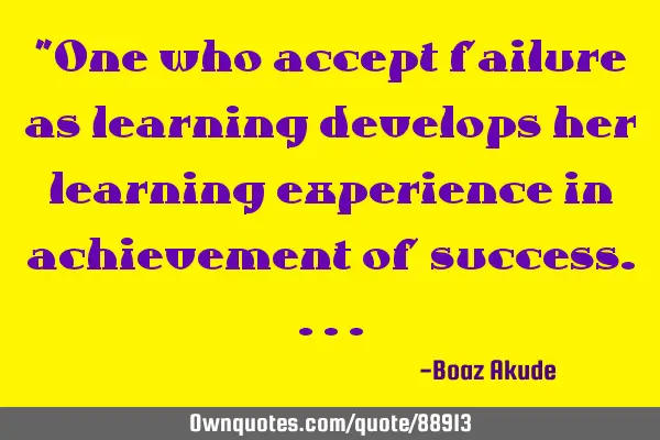 "One who accept failure as learning develops her learning experience in achievement of