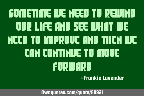 Sometime we need to rewind our life and see what we need to improve and then we can continue to