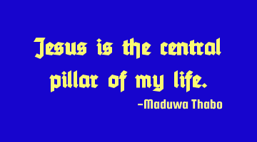 Jesus is the central pillar of my life.
