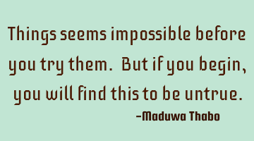 Things seems impossible before you try them. But if you begin, you will find this to be untrue.