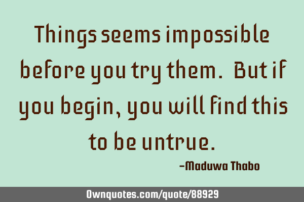 Things seems impossible before you try them. But if you begin, you will find this to be