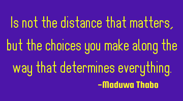 Is not the distance that matters, but the choices you make along the way that determines everything.