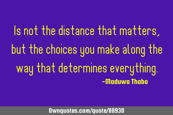 Is not the distance that matters, but the choices you make along the way that determines