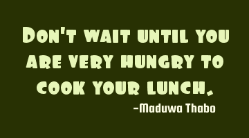 Don't wait until you are very hungry to cook your lunch.