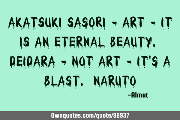Akatsuki Sasori - art - it is an eternal beauty. Deidara - not art - it